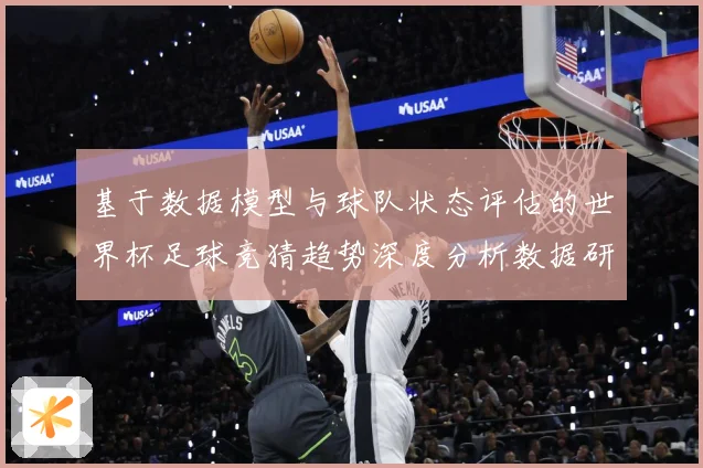 基于数据模型与球队状态评估的世界杯足球竞猜趋势深度分析数据研判-深度解析