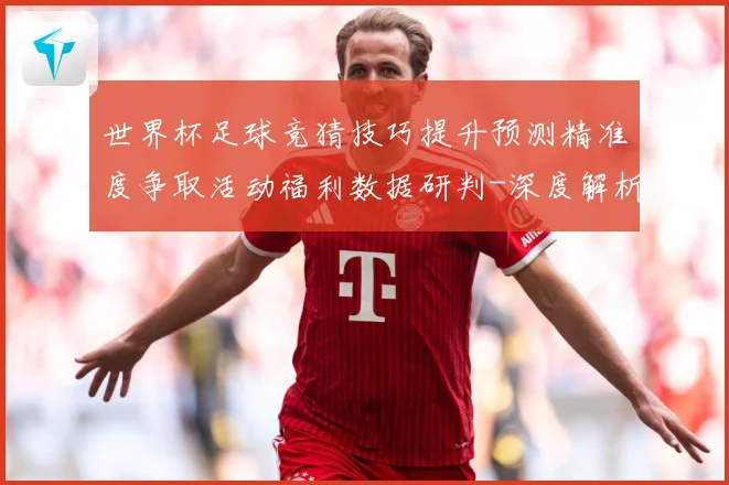 世界杯足球竞猜技巧提升预测精准度争取活动福利数据研判-深度解析