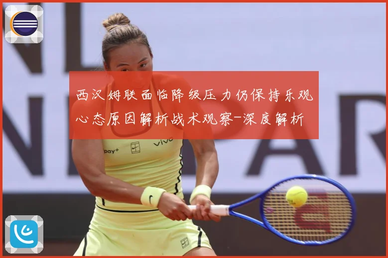 西汉姆联面临降级压力仍保持乐观心态原因解析战术观察-深度解析