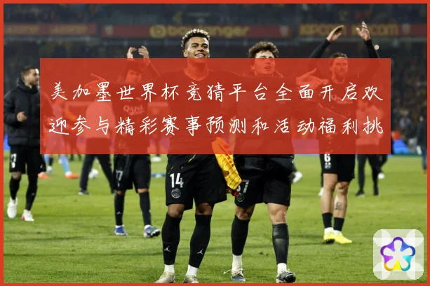 美加墨世界杯竞猜平台全面开启欢迎参与精彩赛事预测和活动福利挑数据研判-深度解析