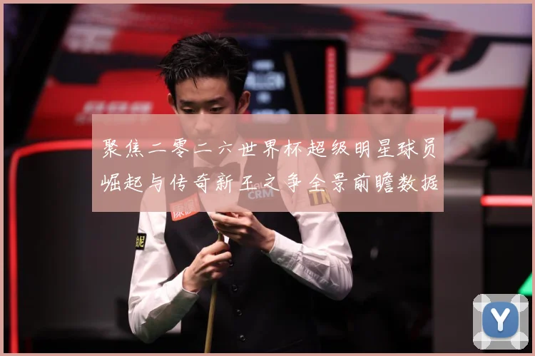 聚焦二零二六世界杯超级明星球员崛起与传奇新王之争全景前瞻数据研判-深度解析
