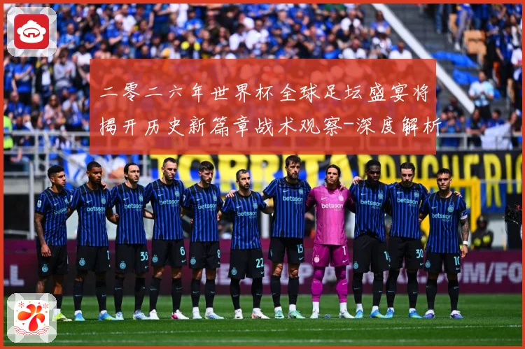二零二六年世界杯全球足坛盛宴将揭开历史新篇章战术观察-深度解析