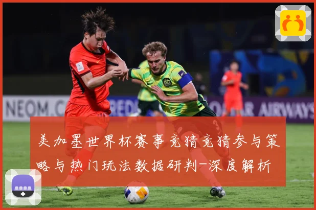 美加墨世界杯赛事竞猜竞猜参与策略与热门玩法数据研判-深度解析