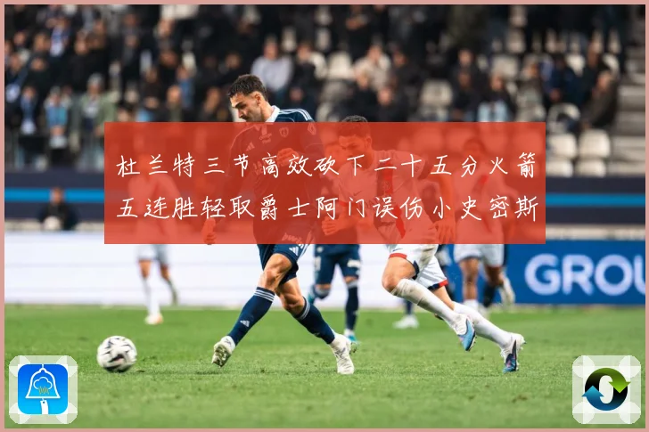 杜兰特三节高效砍下二十五分火箭五连胜轻取爵士阿门误伤小史密斯赛场复盘-深度解析