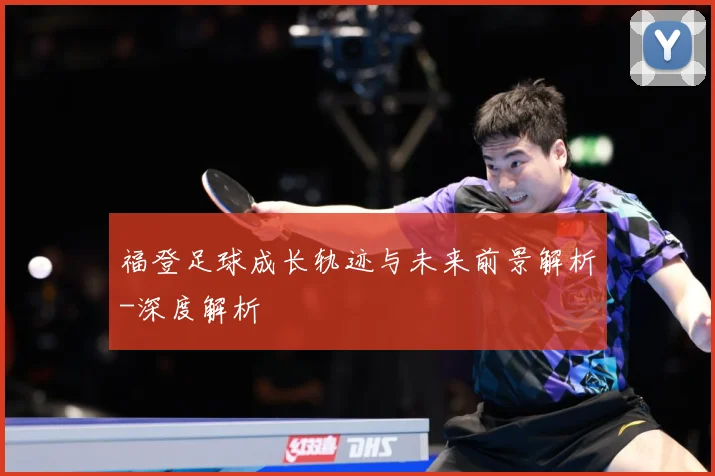 福登足球成长轨迹与未来前景解析-深度解析