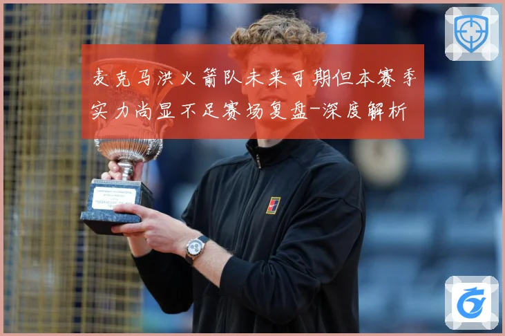 麦克马洪火箭队未来可期但本赛季实力尚显不足赛场复盘-深度解析