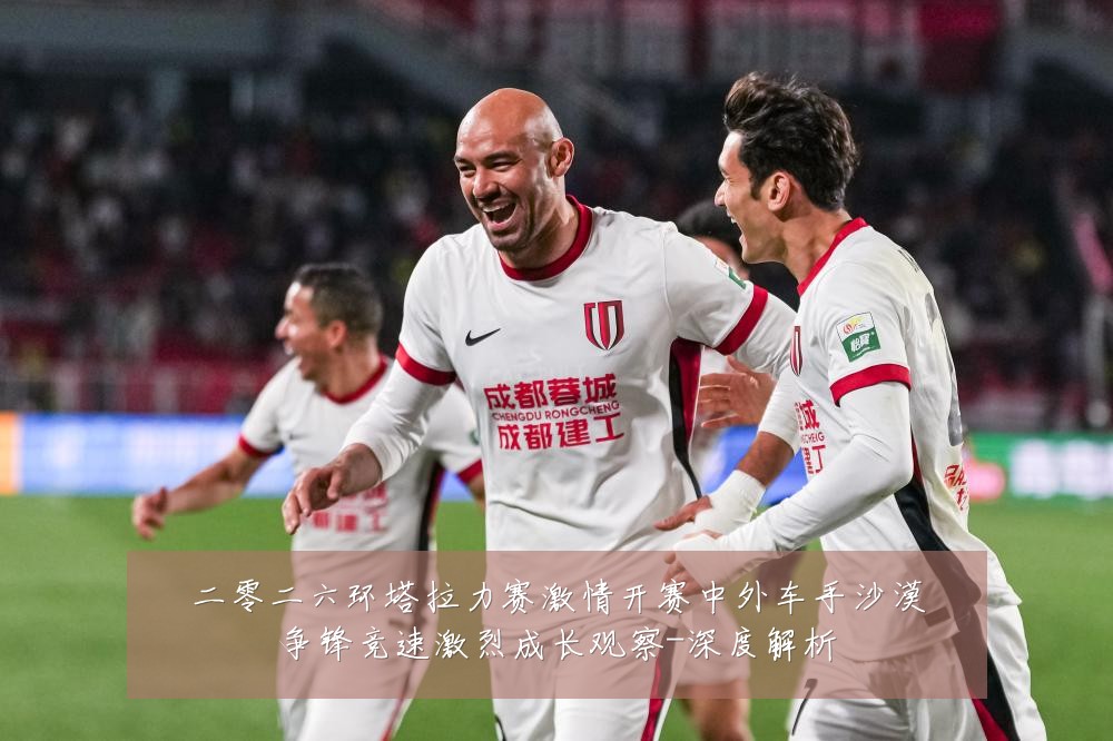 二零二六环塔拉力赛激情开赛中外车手沙漠争锋竞速激烈成长观察-深度解析