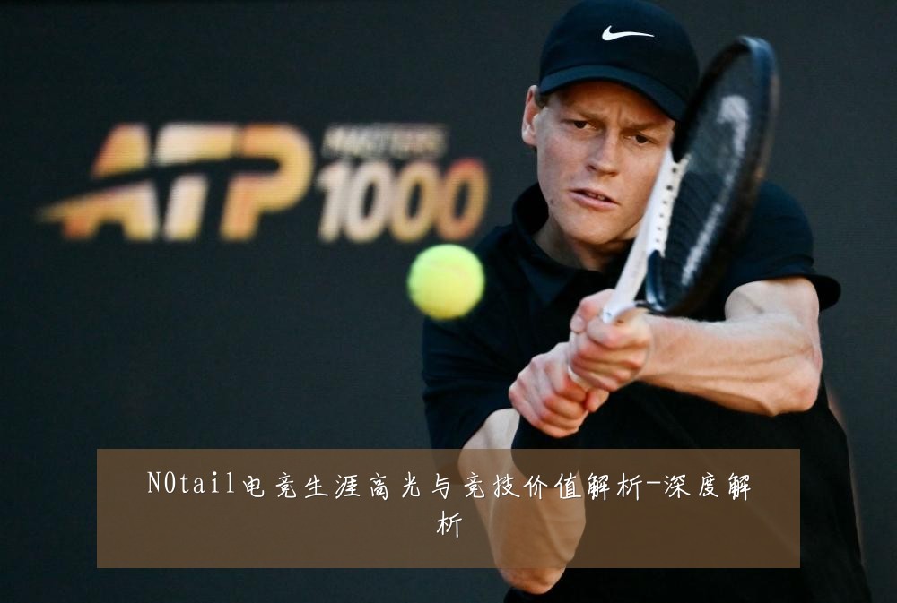 N0tail电竞生涯高光与竞技价值解析-深度解析