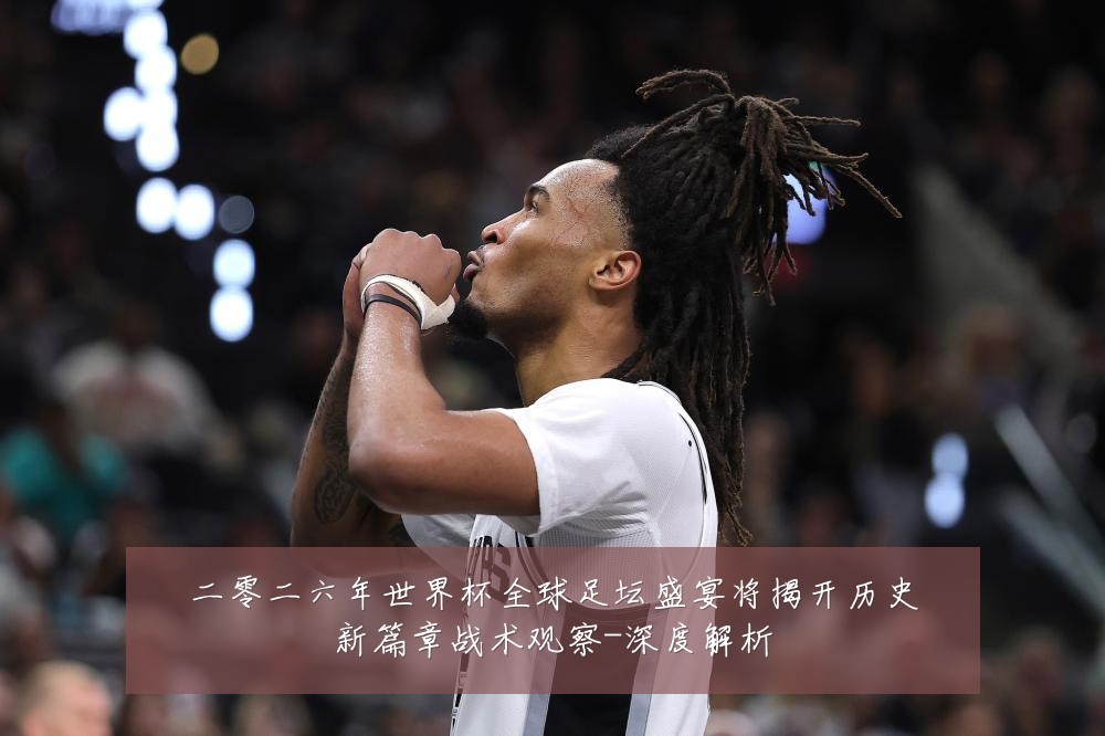二零二六年世界杯全球足坛盛宴将揭开历史新篇章战术观察-深度解析